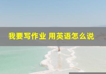 我要写作业 用英语怎么说